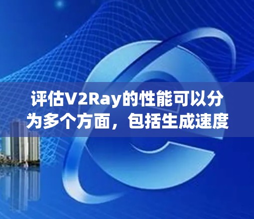评估V2Ray的性能可以分为多个方面，包括生成速度、准确率、采样数量和系统稳定性等方面。以下是一个结构化的评估指南，帮助您全面理解和应用V2Ray的性能评测工具