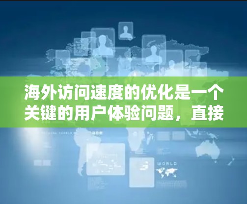 海外访问速度的优化是一个关键的用户体验问题,直接影响到企业的运营效率、客户满意度以及品牌声誉。以下是一些主要的方面和方法,帮助您优化海外访问速度 海外访问速度的优化是一个关键的用户体验问题,直接影响到企业的运营效率、客户满意度以及品牌声誉。以下是一些主要的方面和方法,帮助您优化海外访问速度