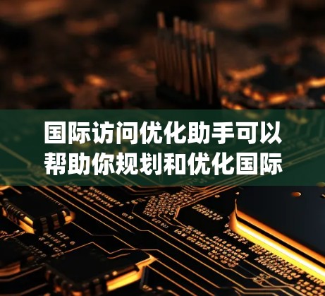 国际访问优化助手可以帮助你规划和优化国际场合的演讲或访问，提升 your 演讲内容的吸引力和专业性。以下是一个综合的解决方案，涵盖演讲规划、内容优化、逻辑优化和工具推荐
