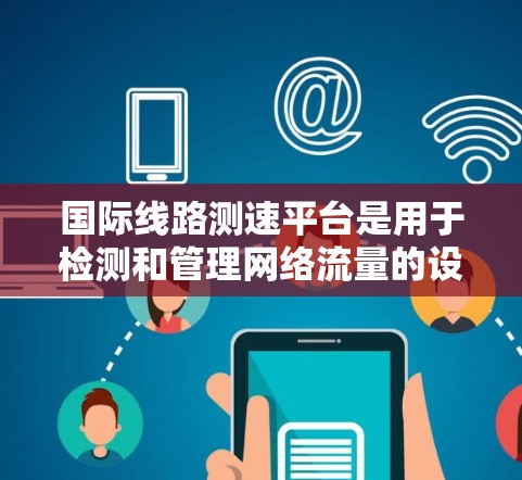 国际线路测速平台是用于检测和管理网络流量的设备，广泛应用于全球范围内的互联网和特定地区的网络管理。以下是关于国际线路测速平台的详细信息