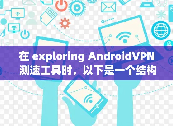 在 exploring AndroidVPN 测速工具时，以下是一个结构化的总结和建议，帮助您系统地了解和使用这些工具