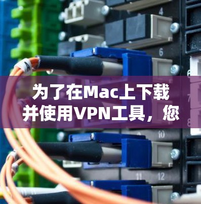 为了在Mac上下载并使用VPN工具，您可以按照以下步骤操作