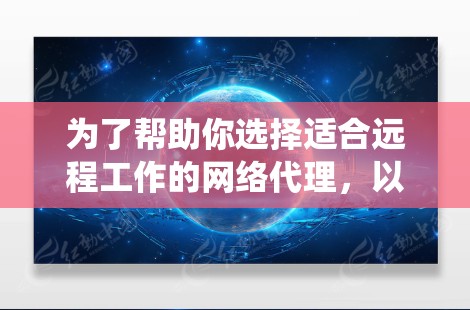 为了帮助你选择适合远程工作的网络代理，以下是一套系统化的建议