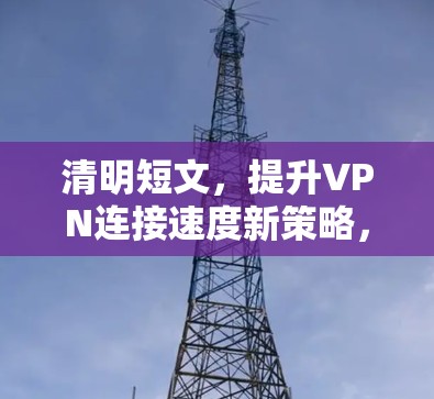 清明短文,提升VPN连接速度新策略,技术与实践结合 清明短文,提升VPN连接速度新策略,技术与实践结合