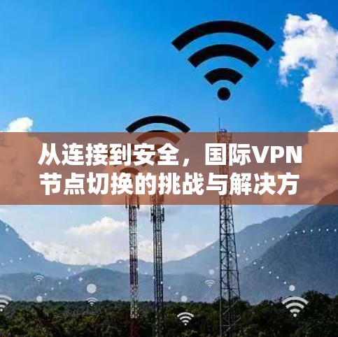 从连接到安全,国际VPN节点切换的挑战与解决方案