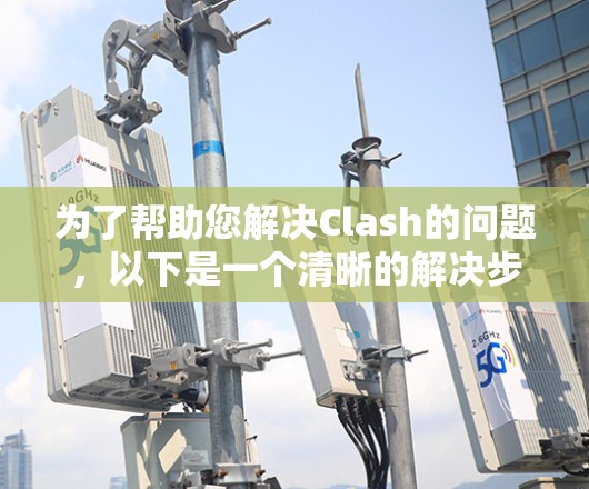为了帮助您解决Clash的问题,以下是一个清晰的解决步骤指南 为了帮助您解决Clash的问题,以下是一个清晰的解决步骤指南