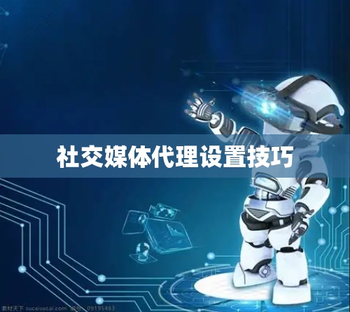 社交媒体代理设置技巧