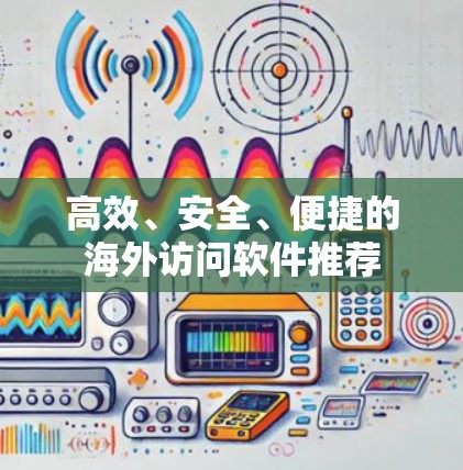 高效、安全、便捷的海外访问软件推荐 高效、安全、便捷的海外访问软件推荐