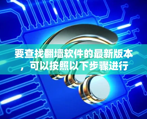 要查找<strong>翻墙软件</strong>的最新版本,可以按照以下步骤进行