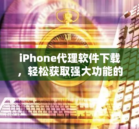 iPhone代理软件下载,轻松获取强大功能的便捷选择