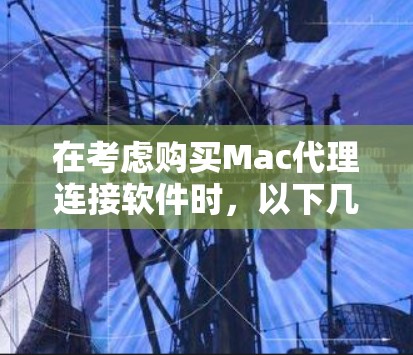 在考虑购买Mac代理连接软件时，以下几点是关键