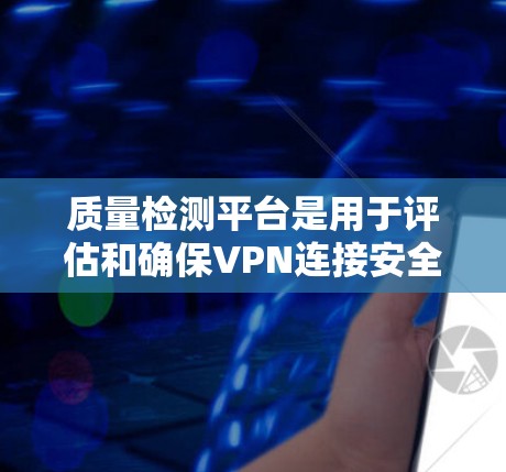 质量检测平台是用于评估和确保VPN连接安全性的工具，主要功能包括防火墙监控、日志分析、流量分析、安全评估以及实时监控。以下是详细介绍