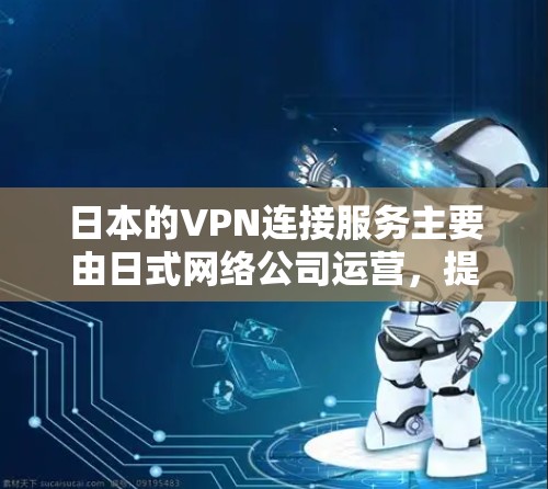 日本的VPN连接服务主要由日式网络公司运营，提供免费的网络连接，但需要用户在线注册并输入密码。以下是详细的解答