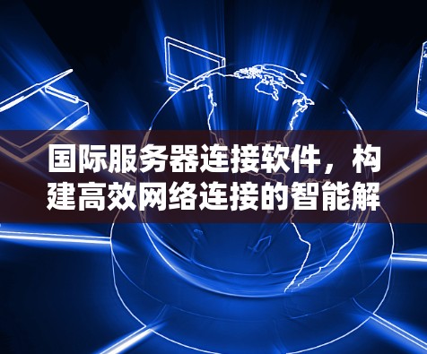 国际服务器连接软件，构建高效网络连接的智能解决方案