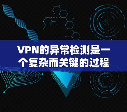 VPN的异常检测是一个复杂而关键的过程，需要综合运用多种技术手段和方法来确保用户数据的安全。以下是对 VPN 异常检测的详细总结