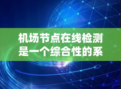 机场节点在线检测是一个综合性的系统,旨在通过实时监控机场内的电力、供水、通信等基础设施,确保它们在运行时能够正常工作,避免故障和事故。以下是对该问题的分步说明