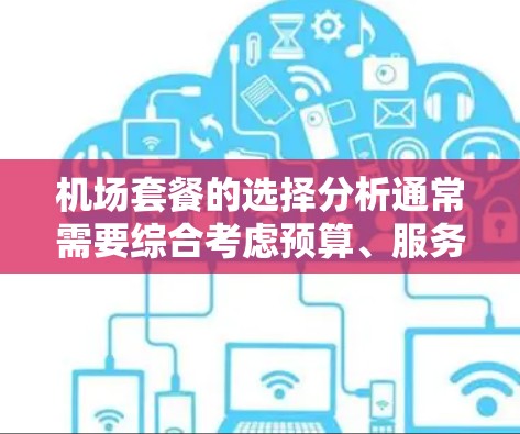机场套餐的选择分析通常需要综合考虑预算、服务、特色、地理位置、适用场合以及用户的具体需求。以下是一些常见的机场套餐类型及其特点，供您参考