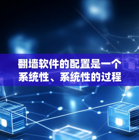 <strong>翻墙软件</strong>的配置是一个系统性、系统性的过程,涉及多个步骤和注意事项。以下是一个详细的步骤指南,帮助您理解和操作<strong>翻墙软件</strong>