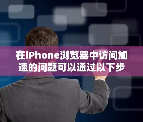 在iPhone浏览器中访问加速的问题可以通过以下步骤进行解决
