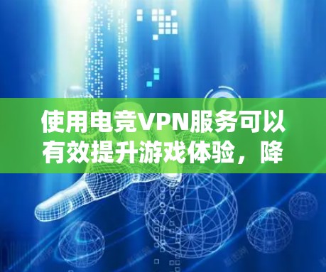 使用电竞VPN服务可以有效提升游戏体验，降低数据流量压力并保障网络安全。以下是一个系统化的指南，帮助您高效地使用电竞VPN