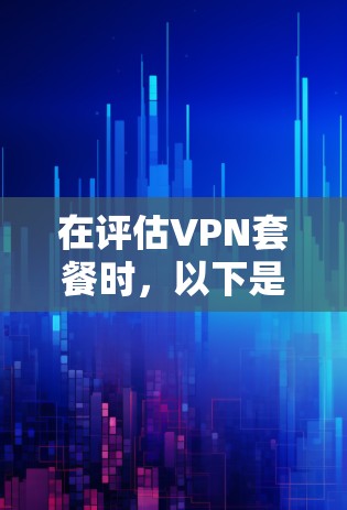 在评估VPN套餐时，以下是一个结构化的总结和推荐