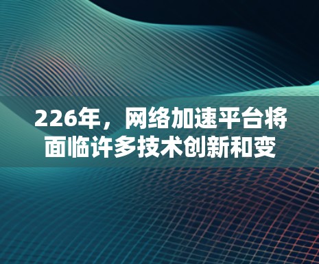 226年,网络加速平台将面临许多技术创新和变革,这些变化将为用户和行业带来更丰富的体验和解决方案。以下是226年网络加速平台可能的发展方向 226年,网络加速平台将面临许多技术创新和变革,这些变化将为用户和行业带来更丰富的体验和解决方案。以下是226年网络加速平台可能的发展方向