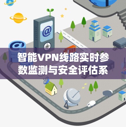 智能VPN线路实时参数监测与安全评估系统 智能VPN线路实时参数监测与安全评估系统
