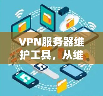 VPN服务器维护工具,从维护到故障恢复的全面解决方案