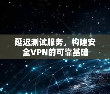 延迟测试服务,构建安全VPN的可靠基础