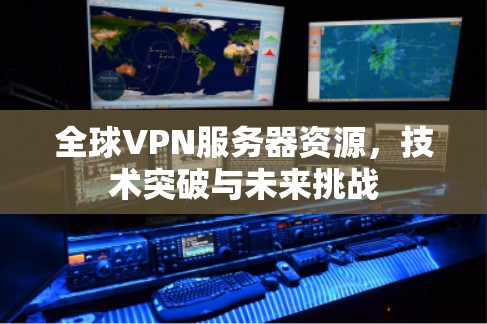 全球VPN服务器资源,技术突破与未来挑战 全球VPN服务器资源,技术突破与未来挑战