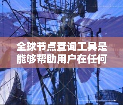 全球节点查询工具是能够帮助用户在任何地方访问和查询特定节点和信息的应用程序。这些工具涵盖了从搜索引擎到地图工具的多种类型，每个类型都有其独特的功能和特点。以下是详细的分步解释