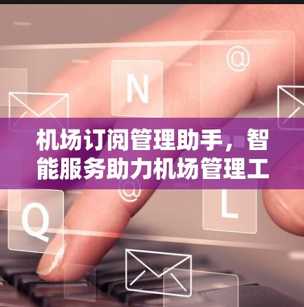 机场订阅管理助手,智能服务助力机场管理工作