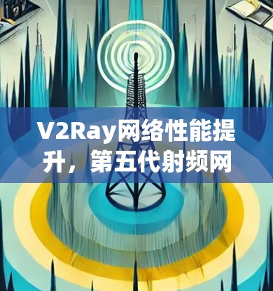 V2Ray网络性能提升,第五代射频网络的创新与应用