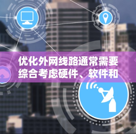 优化外网线路通常需要综合考虑硬件、软件和网络架构等多个方面，以确保网络性能、稳定性以及安全性。以下是一些建议，供您参考