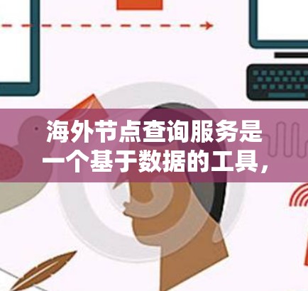 海外节点查询服务是一个基于数据的工具，用于在不同国家组织间进行数据获取、分析和报告生成。以下是对该服务的详细总结