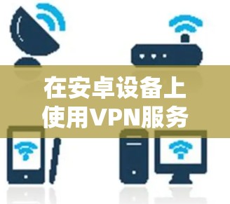 在安卓设备上使用VPN服务时，查询合法的VPN节点可以帮助用户避免下载非法或不安全的服务。以下是一些关于如何查询安卓VPN节点的方法和信息