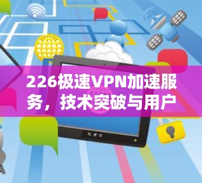 226极速VPN加速服务，技术突破与用户体验的完美结合