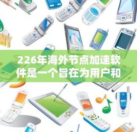 226年海外节点加速软件是一个旨在为用户和企业提供高效网络加速、服务器less架构和云存储加速的工具，适用于在其他国家或云环境中操作的场景。以下是对该主题的详细分析