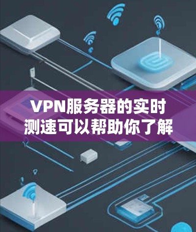 VPN服务器的实时测速可以帮助你了解服务器的带宽和流量情况，从而更好地管理你的网络带宽和数据流量。以下是一些常见的VPN服务器测速指标及其含义