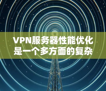 VPN服务器性能优化是一个多方面的复杂问题，需要综合考虑多个因素。以下是一些优化的关键步骤和方法