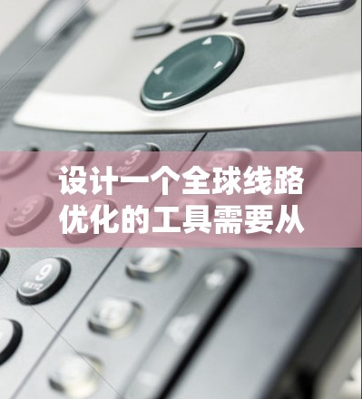 设计一个全球线路优化的工具需要从多个方面入手，确保它能够满足用户的各种需求。以下是一个系统化的步骤，帮助你构建一个高效的工具