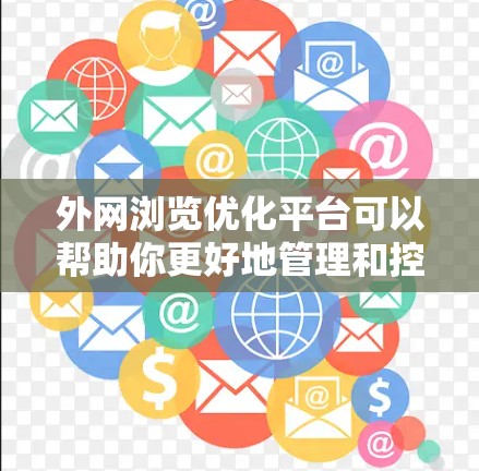 外网浏览优化平台可以帮助你更好地管理和控制外网的访问行为,以提高用户体验和安全。以下是一些常见的外网浏览优化规则及其优化措施