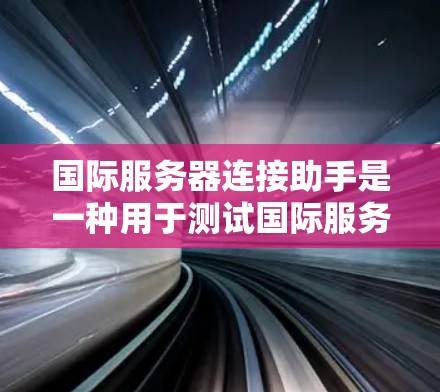 国际服务器连接助手是一种用于测试国际服务器的工具，帮助测试人员模拟国际服务器的工作环境，进行连接测试。以下是关于该工具的详细信息