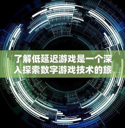 了解低延迟游戏是一个深入探索数字游戏技术的旅程,以下是一步步的总结和分析