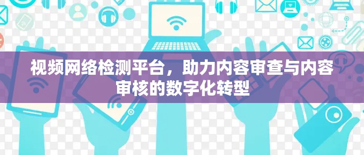 视频网络检测平台,助力内容审查与内容审核的数字化转型