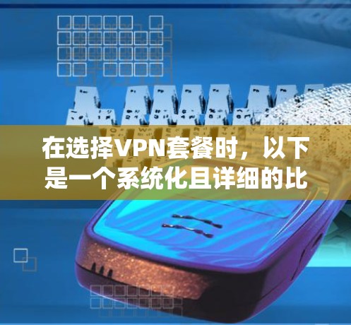 在选择VPN套餐时,以下是一个系统化且详细的比较指南,帮助您做出明智的决定