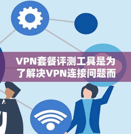 VPN套餐评测工具是为了解决VPN连接问题而设计的工具,用于分析不同VPN套餐的优缺点,帮助用户做出选择。以下是一些常见的VPN套餐评测工具,以及如何使用它们 VPN套餐评测工具是为了解决VPN连接问题而设计的工具,用于分析不同VPN套餐的优缺点,帮助用户做出选择。以下是一些常见的VPN套餐评测工具,以及如何使用它们