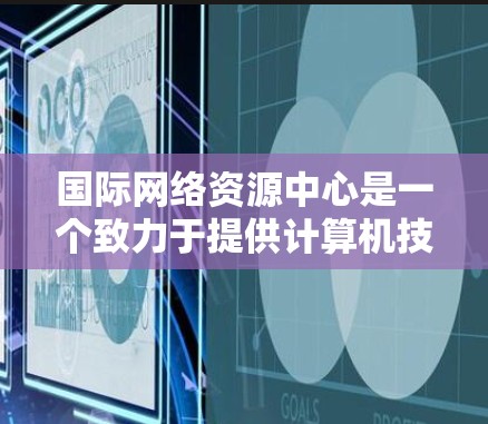 国际网络资源中心是一个致力于提供计算机技术、网络科学和技术解决方案的机构，旨在促进全球网络技术的进步与创新。以下是对这个中心的详细介绍