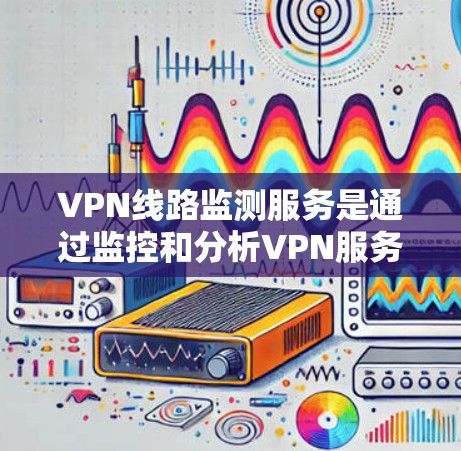 VPN线路监测服务是通过监控和分析VPN服务器、网络设备以及用户行为，提供实时的安全保障。以下是该服务的详细分析