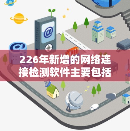 226年新增的网络连接检测软件主要包括以下几个大类，每个大类下又有不同的版本和功能